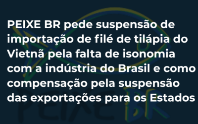 PEIXE BR pede suspensão de importação de filé de tilápia do Vietnã pela falta de isonomia com a indústria do Brasil e como compensação pela suspensão das exportações para os Estados